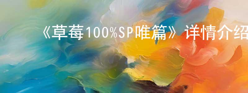 陈依珠的动漫综艺大全,《草莓100%SP唯篇》详情介绍_草莓100%SP唯篇HD中字在线观看_草莓100%SP唯篇迅雷下载_日漫